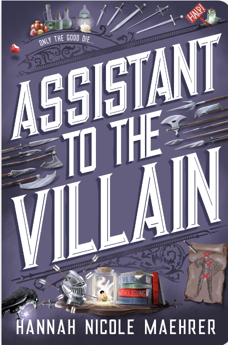 The cover for Assistant to the Villain, with the tagline: Only the Good Die.... Items on the cover include an assortment of weapons, a stack of apples, bottles of poison, Kingsley the frog with his crown and a sign that reads: Halp, a scroll with a x's covering a knight's body, a stack of books on being a villain, a fairy trapped in a jar, a helmet pierced with arrows, and a raven holding a magic wand.